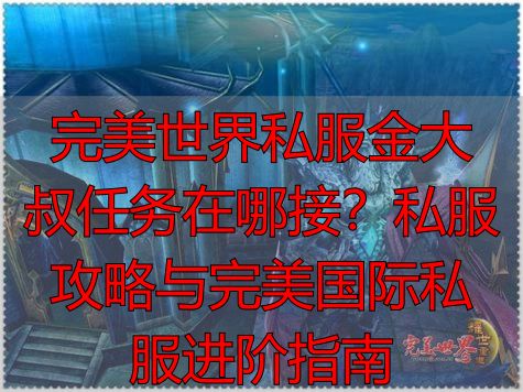 完美世界私服核心资源获取_完美世界私服金大叔任务坐标_完美世界金大叔任务在哪里接