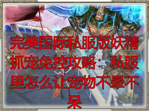 完美世界国际版妖精抓宠免疫_完美世界国际版妖精抓宠物免疫_私服宠物抗性修改对抓宠的影响