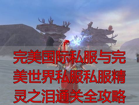 精灵之泪获取方法_完美世界精灵之泪_完美世界精灵之泪任务