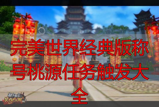 完美世界私服经典版桃源称号怎么拿？私服攻略与任务触发全解析