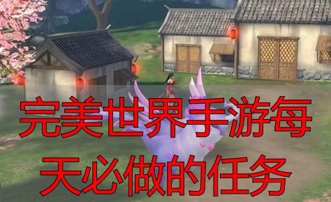 完美世界手游每天必做的任务_完美世界手游每日任务_完美世界日常任务