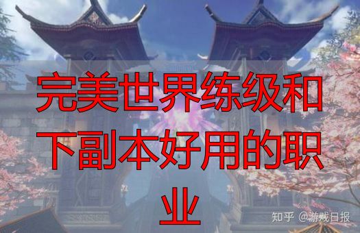 完美世界练级和下副本好用的职业_完美世界练级和下副本最佳职业_完美世界私服职业选择